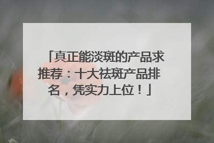 真正能淡斑的产品求推荐：十大祛斑产品排名，凭实力上位！