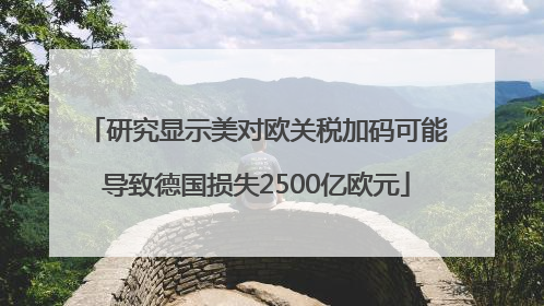 研究显示美对欧关税加码可能导致德国损失2500亿欧元
