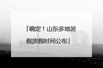 确定！山东多地暑假放假时间公布