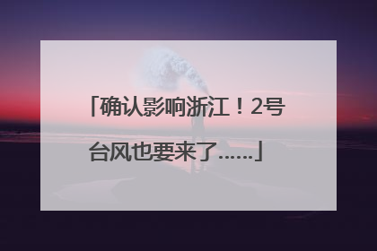 确认影响浙江！2号台风也要来了……
