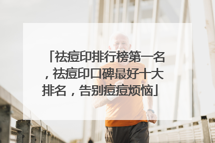 祛痘印排行榜第一名，祛痘印口碑最好十大排名，告别痘痘烦恼