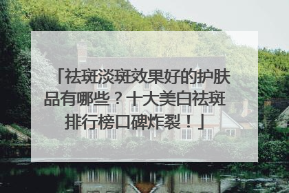 祛斑淡斑效果好的护肤品有哪些？十大美白祛斑排行榜口碑炸裂！