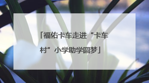 福佑卡车走进“卡车村”小学助学圆梦
