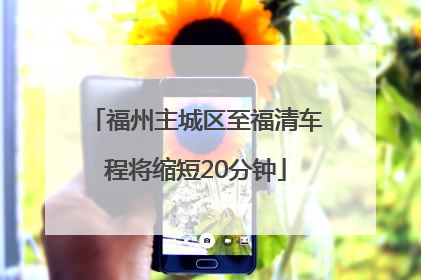 福州主城区至福清车程将缩短20分钟