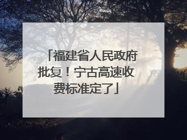 福建省人民政府批复！宁古高速收费标准定了