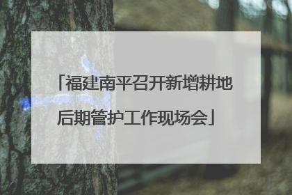 福建南平召开新增耕地后期管护工作现场会