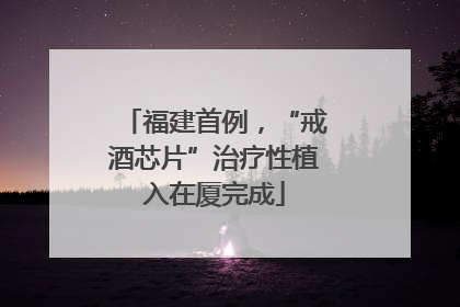 福建首例，“戒酒芯片”治疗性植入在厦完成
