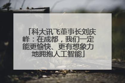 科大讯飞董事长刘庆峰：在成都，我们一定能更愉快、更有想象力地拥抱人工智能