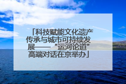 科技赋能文化遗产传承与城市可持续发展——“运河论道”高端对话在京举办