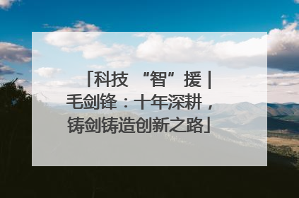 科技 “智”援｜毛剑锋：十年深耕，铸剑铸造创新之路
