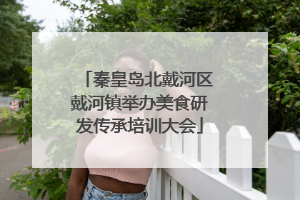 秦皇岛北戴河区戴河镇举办美食研发传承培训大会