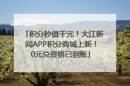 积分秒值千元！大江新闻APP积分商城上新！0元兑资格已到账