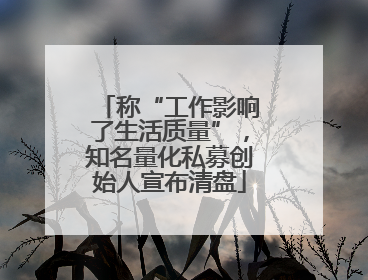 称“工作影响了生活质量”，知名量化私募创始人宣布清盘