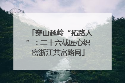 穿山越岭“拓路人”：二十六载匠心织密浙江共富路网
