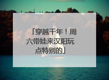 穿越千年！周六带娃来汉阳玩点特别的