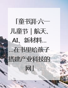 童书湃·六一儿童节｜航天、AI、新材料……在书里给孩子搭建产业科技的网