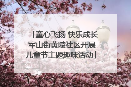 童心飞扬 快乐成长 军山街黄陵社区开展儿童节主题趣味活动