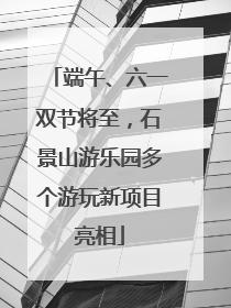 端午、六一双节将至，石景山游乐园多个游玩新项目亮相
