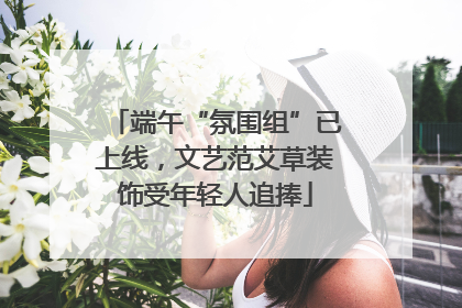 端午“氛围组”已上线，文艺范艾草装饰受年轻人追捧