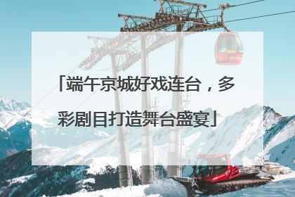 端午京城好戏连台，多彩剧目打造舞台盛宴