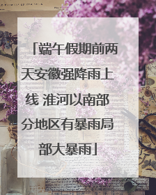 端午假期前两天安徽强降雨上线 淮河以南部分地区有暴雨局部大暴雨