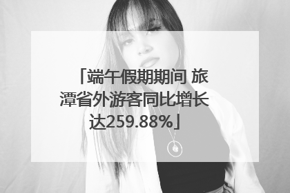 端午假期期间 旅潭省外游客同比增长达259.88%