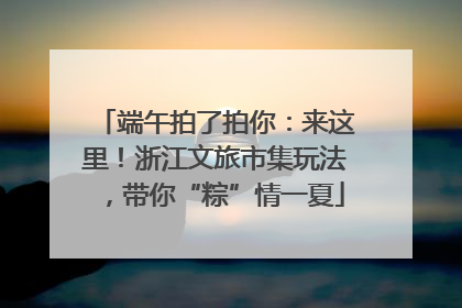 端午拍了拍你：来这里！浙江文旅市集玩法，带你“粽”情一夏