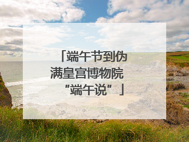 端午节到伪满皇宫博物院“端午说”