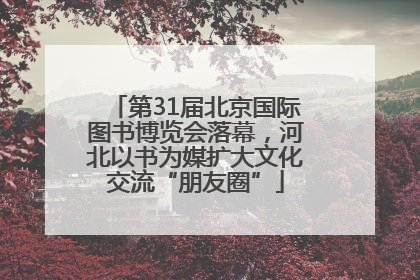 第31届北京国际图书博览会落幕，河北以书为媒扩大文化交流“朋友圈”
