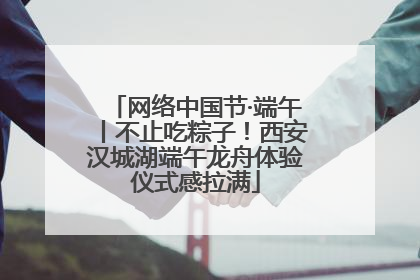 网络中国节·端午丨不止吃粽子！西安汉城湖端午龙舟体验仪式感拉满