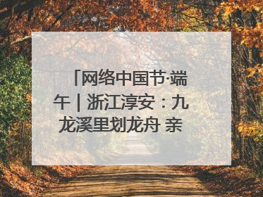 网络中国节·端午｜浙江淳安：九龙溪里划龙舟 亲子相伴端午游