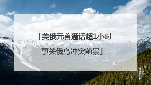 美俄元首通话超1小时 事关俄乌冲突前景