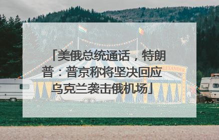 美俄总统通话，特朗普：普京称将坚决回应乌克兰袭击俄机场