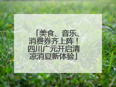 美食、音乐、消费券齐上阵！四川广元开启清凉消夏新体验