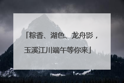 粽香、湖色、龙舟影，玉溪江川端午等你来