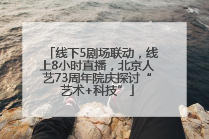 线下5剧场联动，线上8小时直播，北京人艺73周年院庆探讨“艺术+科技”
