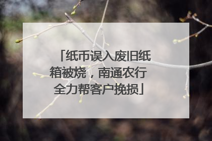 纸币误入废旧纸箱被烧，南通农行全力帮客户挽损