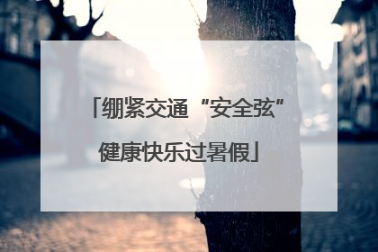 绷紧交通“安全弦” 健康快乐过暑假