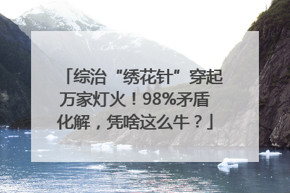 综治“绣花针”穿起万家灯火！98%矛盾化解，凭啥这么牛？