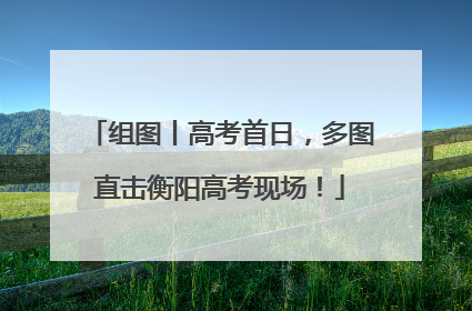 组图丨高考首日，多图直击衡阳高考现场！