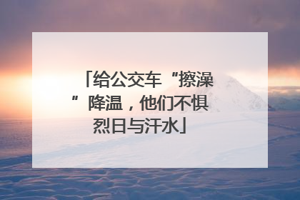 给公交车“擦澡”降温，他们不惧烈日与汗水