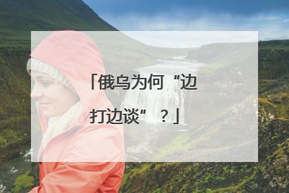 俄乌为何“边打边谈”？