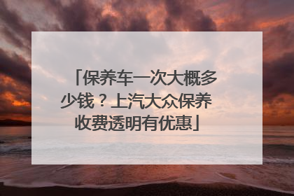 保养车一次大概多少钱？上汽大众保养收费透明有优惠