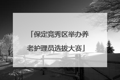 保定竞秀区举办养老护理员选拔大赛