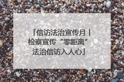 信访法治宣传月丨检察宣传“零距离” 法治信访入人心