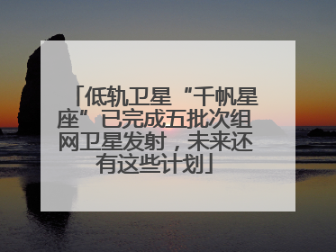低轨卫星“千帆星座”已完成五批次组网卫星发射，未来还有这些计划