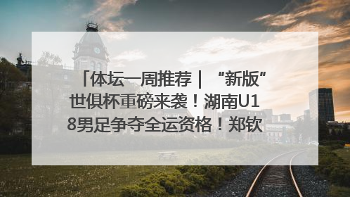 体坛一周推荐｜“新版”世俱杯重磅来袭！湖南U18男足争夺全运资格！郑钦文“草地”很忙……