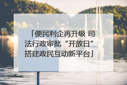 便民利企再升级 司法行政审批“开放日”搭建政民互动新平台