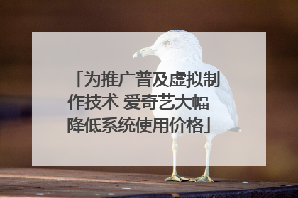 为推广普及虚拟制作技术 爱奇艺大幅降低系统使用价格