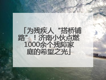 为残疾人“搭桥铺路”！济南小伙点燃1000余个残障家庭的希望之光
